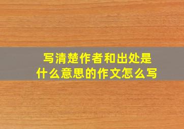 写清楚作者和出处是什么意思的作文怎么写