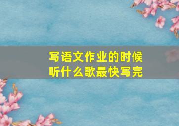 写语文作业的时候听什么歌最快写完