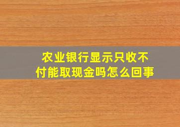 农业银行显示只收不付能取现金吗怎么回事