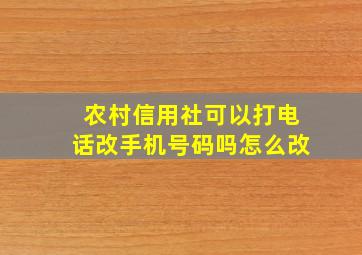 农村信用社可以打电话改手机号码吗怎么改