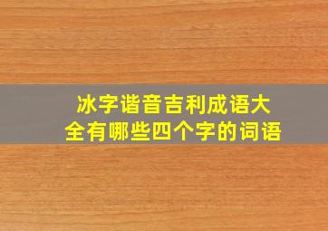 冰字谐音吉利成语大全有哪些四个字的词语