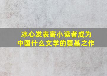 冰心发表寄小读者成为中国什么文学的奠基之作