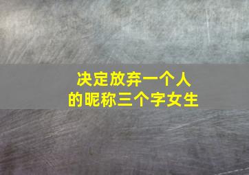 决定放弃一个人的昵称三个字女生