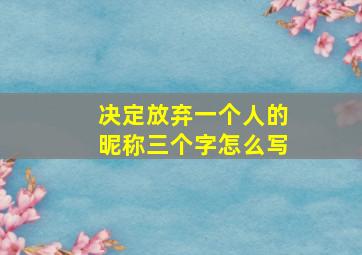 决定放弃一个人的昵称三个字怎么写