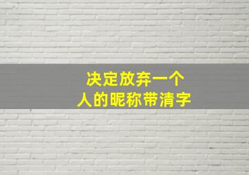 决定放弃一个人的昵称带清字