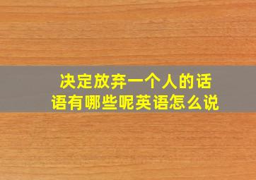 决定放弃一个人的话语有哪些呢英语怎么说