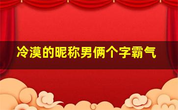 冷漠的昵称男俩个字霸气