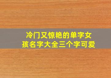 冷门又惊艳的单字女孩名字大全三个字可爱