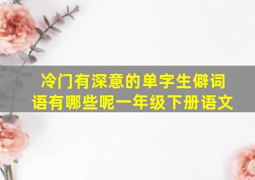 冷门有深意的单字生僻词语有哪些呢一年级下册语文