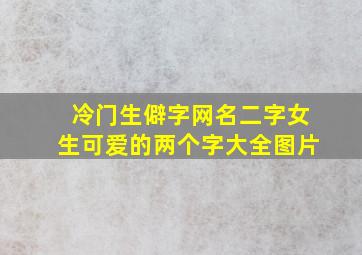 冷门生僻字网名二字女生可爱的两个字大全图片