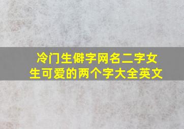 冷门生僻字网名二字女生可爱的两个字大全英文