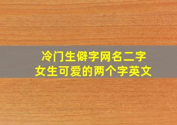 冷门生僻字网名二字女生可爱的两个字英文