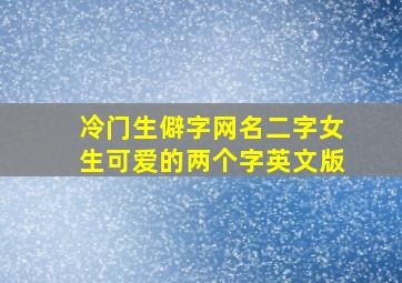 冷门生僻字网名二字女生可爱的两个字英文版