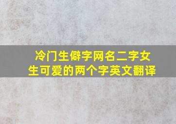 冷门生僻字网名二字女生可爱的两个字英文翻译