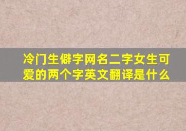 冷门生僻字网名二字女生可爱的两个字英文翻译是什么