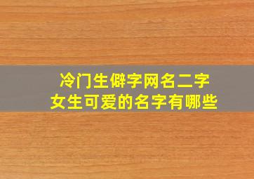 冷门生僻字网名二字女生可爱的名字有哪些