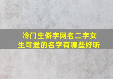 冷门生僻字网名二字女生可爱的名字有哪些好听