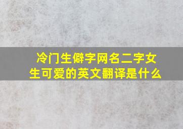 冷门生僻字网名二字女生可爱的英文翻译是什么