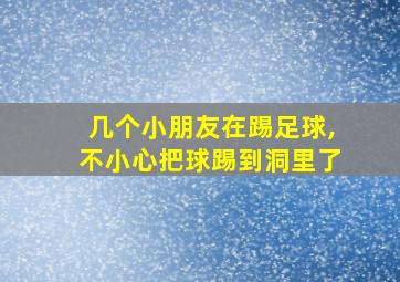 几个小朋友在踢足球,不小心把球踢到洞里了