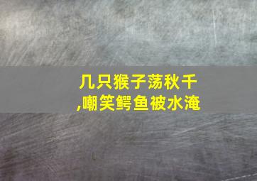 几只猴子荡秋千,嘲笑鳄鱼被水淹