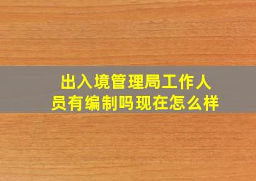 出入境管理局工作人员有编制吗现在怎么样