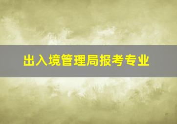 出入境管理局报考专业