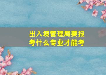 出入境管理局要报考什么专业才能考