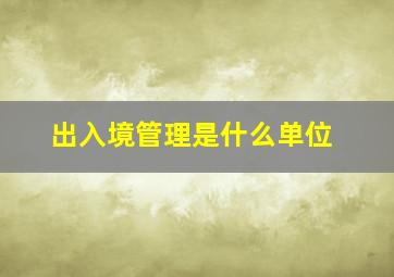 出入境管理是什么单位