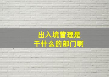 出入境管理是干什么的部门啊