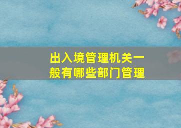 出入境管理机关一般有哪些部门管理