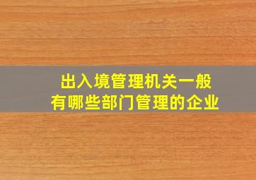 出入境管理机关一般有哪些部门管理的企业