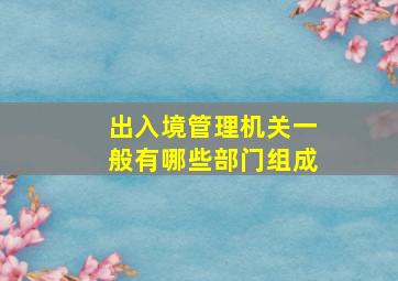 出入境管理机关一般有哪些部门组成