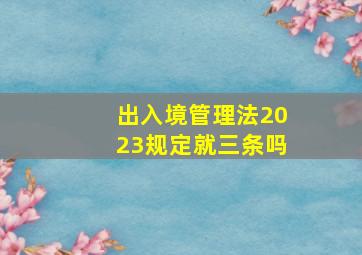 出入境管理法2023规定就三条吗