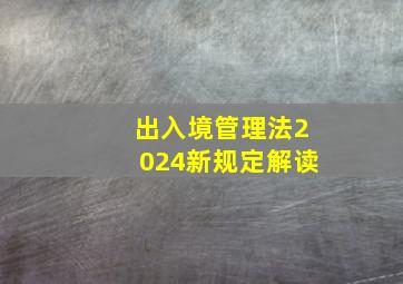 出入境管理法2024新规定解读