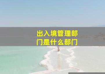 出入境管理部门是什么部门