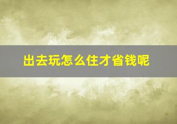 出去玩怎么住才省钱呢