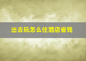 出去玩怎么住酒店省钱