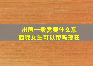 出国一般需要什么东西呢女生可以带吗现在