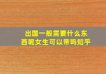 出国一般需要什么东西呢女生可以带吗知乎