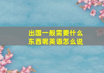 出国一般需要什么东西呢英语怎么说