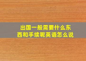 出国一般需要什么东西和手续呢英语怎么说