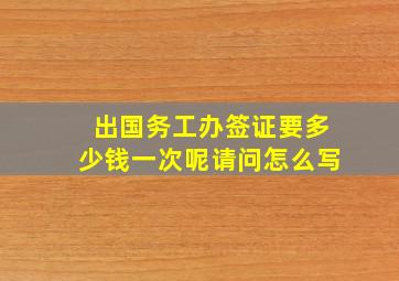 出国务工办签证要多少钱一次呢请问怎么写