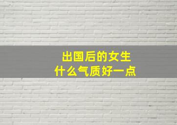 出国后的女生什么气质好一点