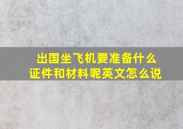 出国坐飞机要准备什么证件和材料呢英文怎么说