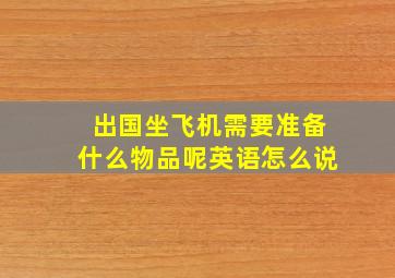 出国坐飞机需要准备什么物品呢英语怎么说