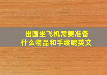 出国坐飞机需要准备什么物品和手续呢英文