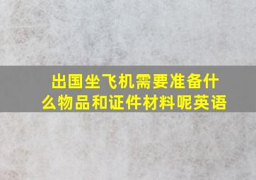 出国坐飞机需要准备什么物品和证件材料呢英语