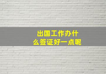 出国工作办什么签证好一点呢