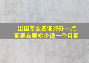 出国怎么签证好办一点呢现在要多少钱一个月呢