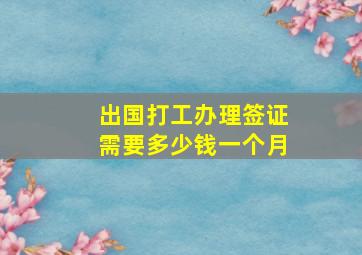 出国打工办理签证需要多少钱一个月